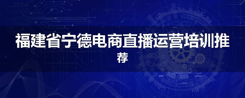 福建省宁德电商直播运营培训推荐