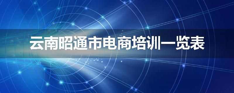 云南昭通市电商培训一览表