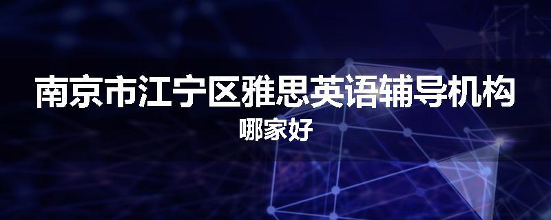 南京市江宁区雅思英语辅导机构哪家好