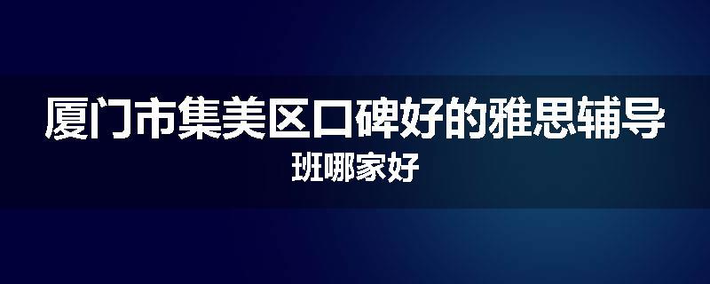 厦门市集美区口碑好的雅思辅导班哪家好