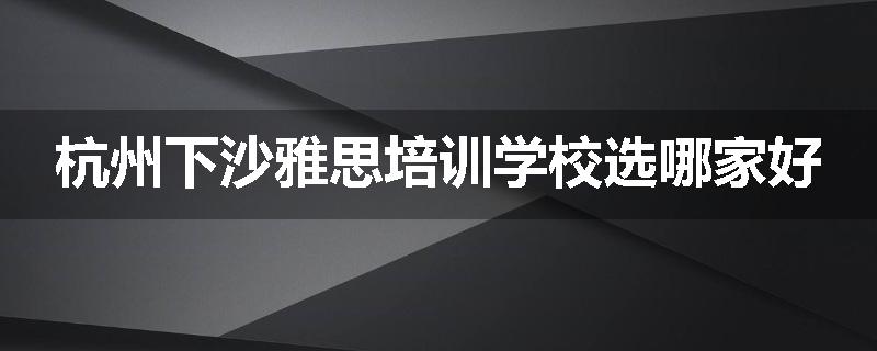 杭州下沙雅思培训学校选哪家好