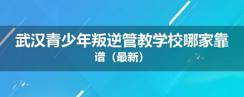 武汉青少年叛逆管教学校哪家靠谱（最新）