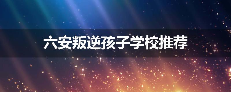 六安叛逆孩子学校推荐