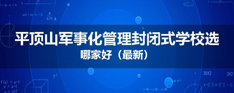 平顶山军事化管理封闭式学校选哪家好（最新）