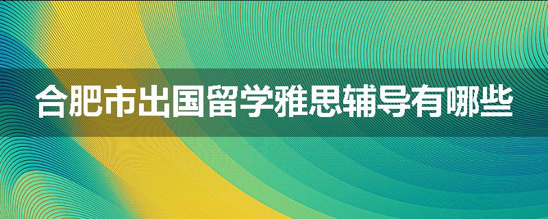 合肥市出国留学雅思辅导有哪些