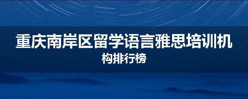 重庆南岸区留学语言雅思培训机构排行榜