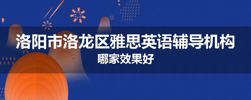 洛阳市洛龙区雅思英语辅导机构哪家效果好