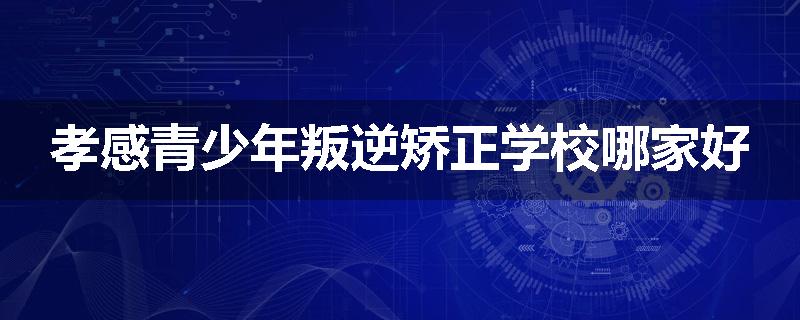 孝感青少年叛逆矫正学校哪家好