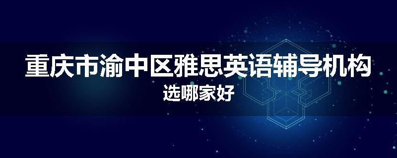 重庆市渝中区雅思英语辅导机构选哪家好
