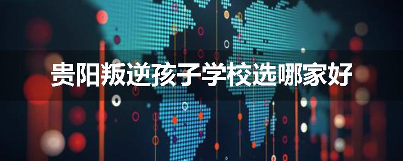 贵阳叛逆孩子学校选哪家好