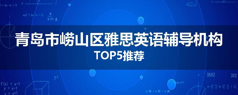 青岛市崂山区雅思英语辅导机构TOP5推荐