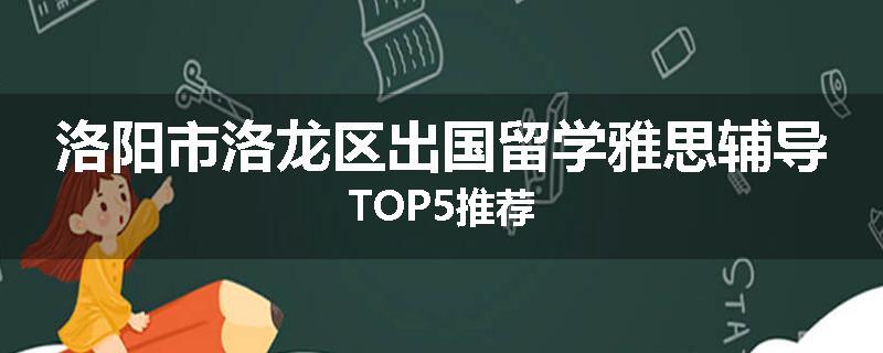 洛阳市洛龙区出国留学雅思辅导TOP5推荐