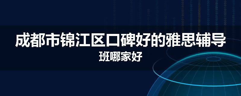 成都市锦江区口碑好的雅思辅导班哪家好