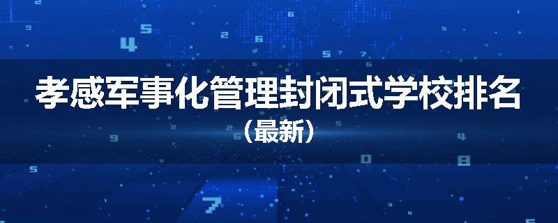 孝感军事化管理封闭式学校排名（最新）