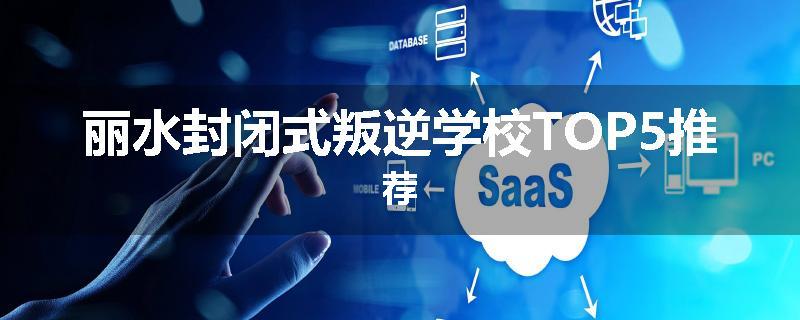 丽水封闭式叛逆学校TOP5推荐