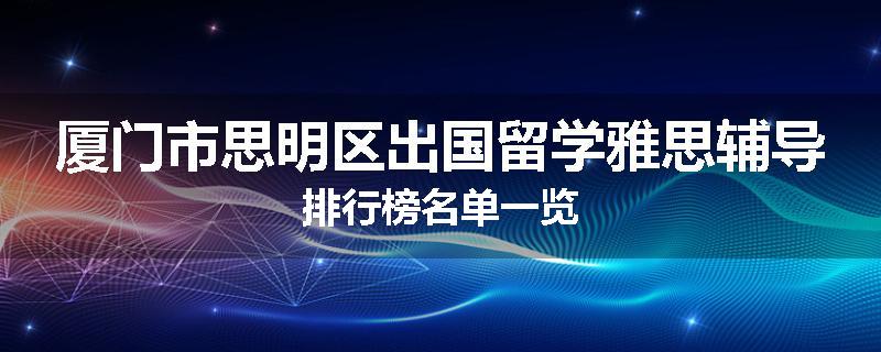 厦门市思明区出国留学雅思辅导排行榜名单一览