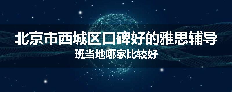北京市西城区口碑好的雅思辅导班当地哪家比较好