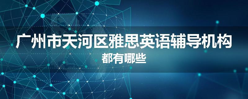 广州市天河区雅思英语辅导机构都有哪些
