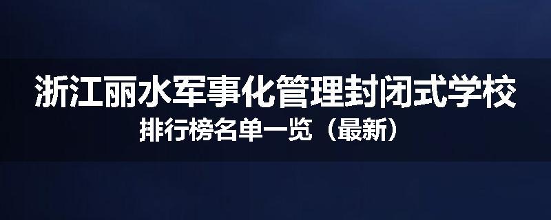 浙江丽水军事化管理封闭式学校排行榜名单一览（最新）