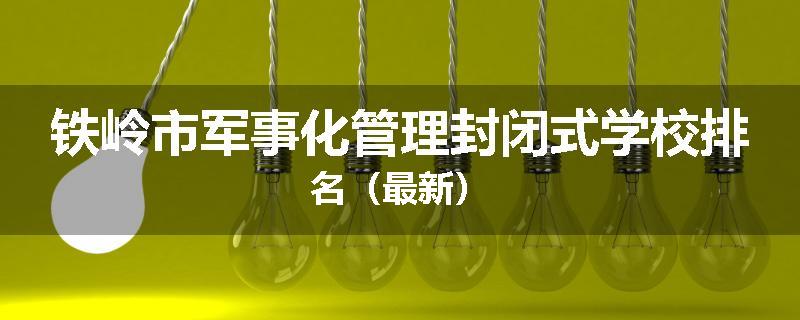 铁岭市军事化管理封闭式学校排名（最新）