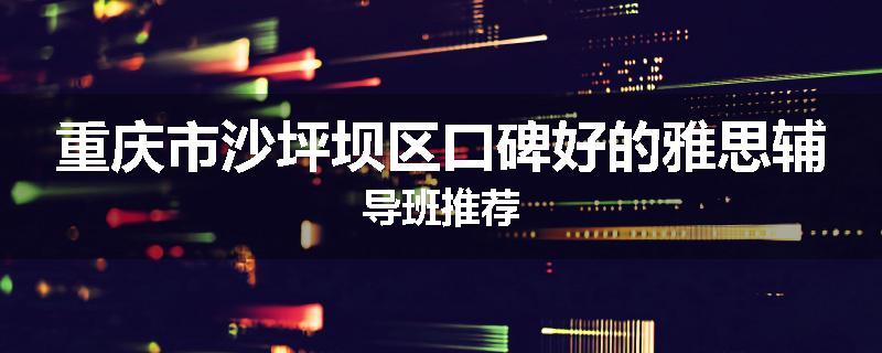 重庆市沙坪坝区口碑好的雅思辅导班推荐