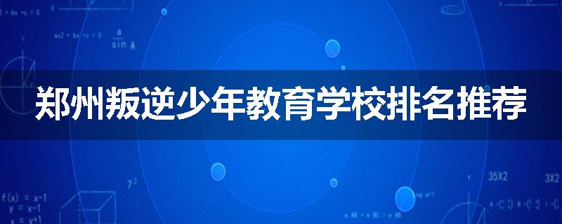 郑州叛逆少年教育学校排名推荐
