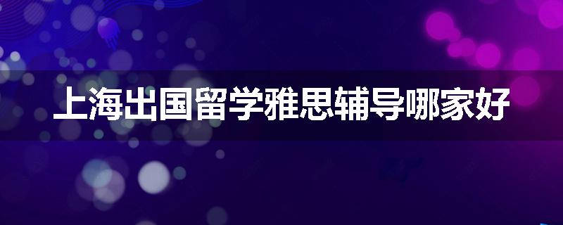 上海出国留学雅思辅导哪家好