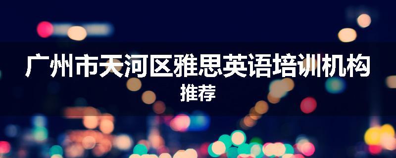 广州市天河区雅思英语培训机构推荐