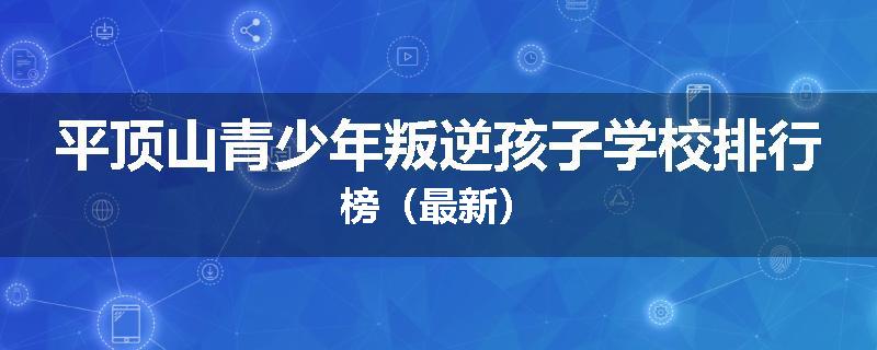 平顶山青少年叛逆孩子学校排行榜（最新）