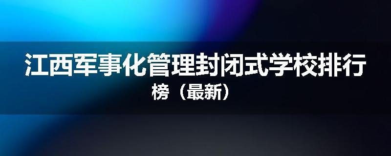 江西军事化管理封闭式学校排行榜（最新）