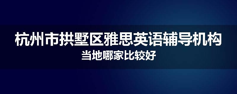 杭州市拱墅区雅思英语辅导机构当地哪家比较好