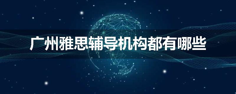广州雅思辅导机构都有哪些