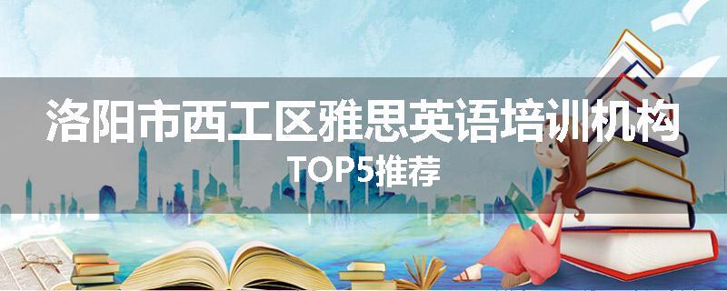 洛阳市西工区雅思英语培训机构TOP5推荐
