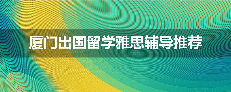 厦门出国留学雅思辅导推荐