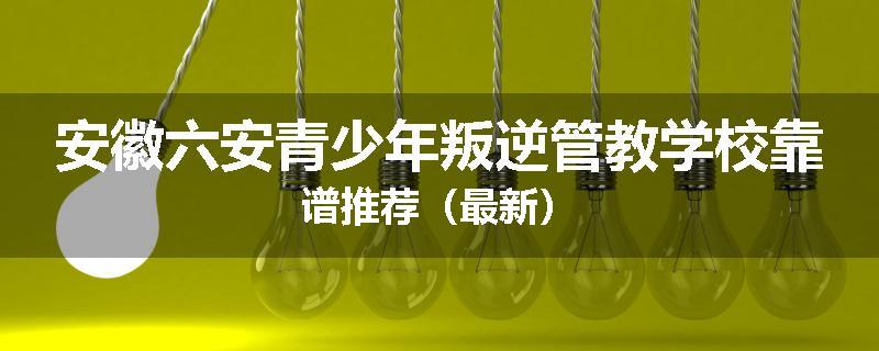 安徽六安青少年叛逆管教学校靠谱推荐（最新）