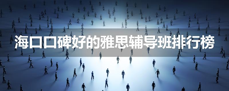 海口口碑好的雅思辅导班排行榜