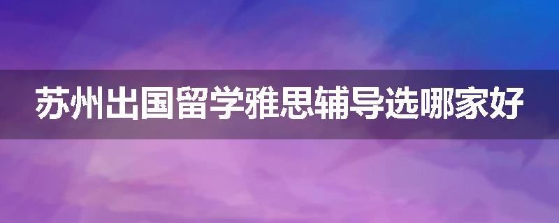 苏州出国留学雅思辅导选哪家好