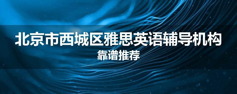 北京市西城区雅思英语辅导机构靠谱推荐