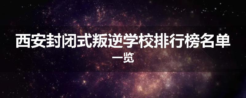 西安封闭式叛逆学校排行榜名单一览