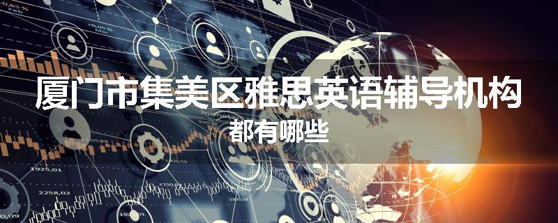 厦门市集美区雅思英语辅导机构都有哪些