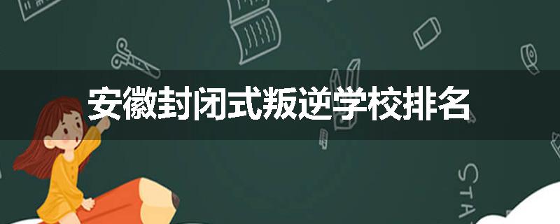 安徽封闭式叛逆学校排名