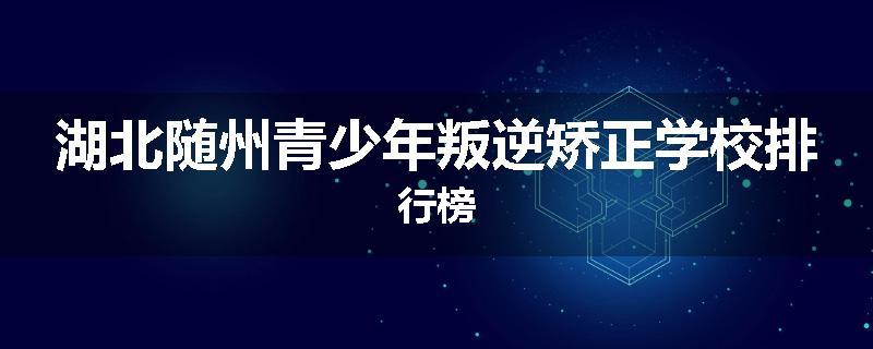 湖北随州青少年叛逆矫正学校排行榜