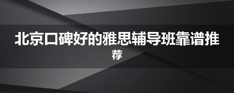 北京口碑好的雅思辅导班靠谱推荐