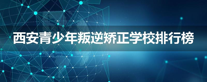 西安青少年叛逆矫正学校排行榜