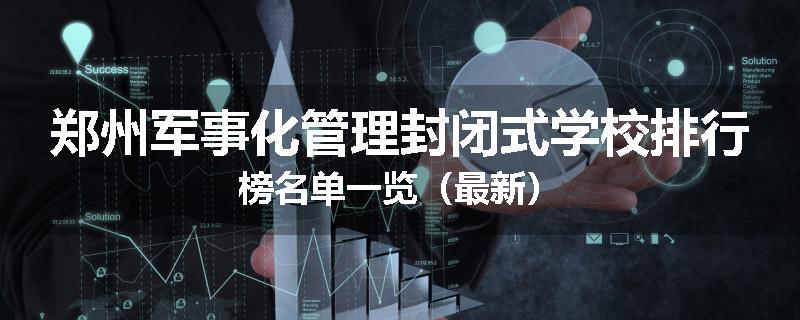 郑州军事化管理封闭式学校排行榜名单一览（最新）