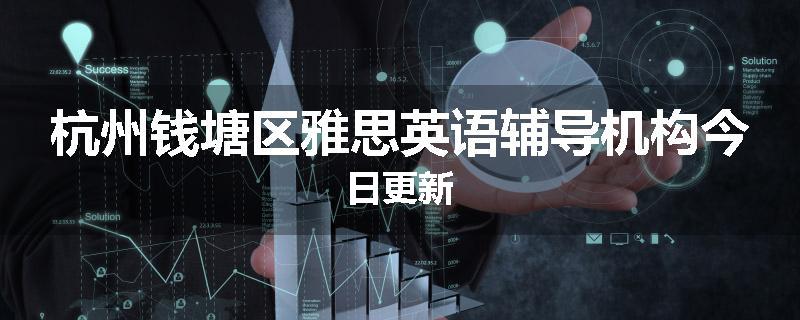 杭州钱塘区雅思英语辅导机构今日更新