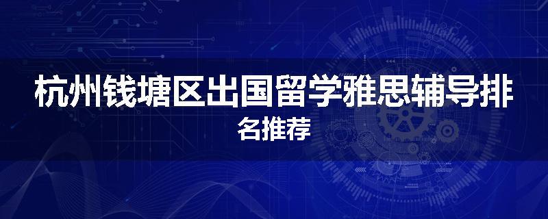 杭州钱塘区出国留学雅思辅导排名推荐
