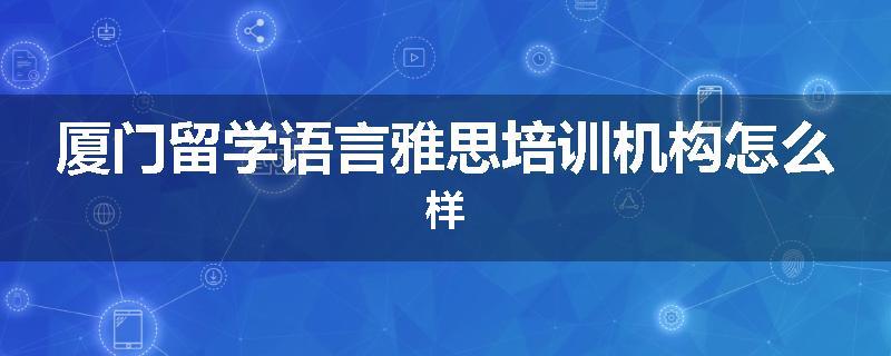 厦门留学语言雅思培训机构怎么样