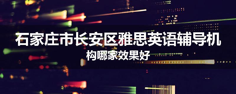 石家庄市长安区雅思英语辅导机构哪家效果好