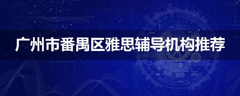 广州市番禺区雅思辅导机构推荐